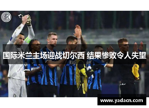 国际米兰主场迎战切尔西 结果惨败令人失望