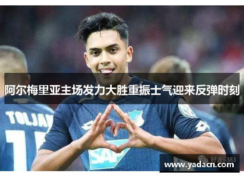 阿尔梅里亚主场发力大胜重振士气迎来反弹时刻