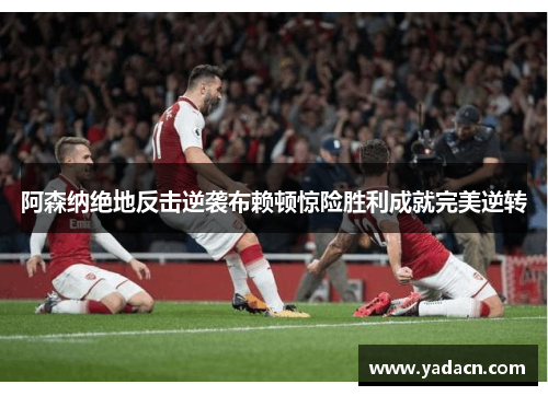 阿森纳绝地反击逆袭布赖顿惊险胜利成就完美逆转