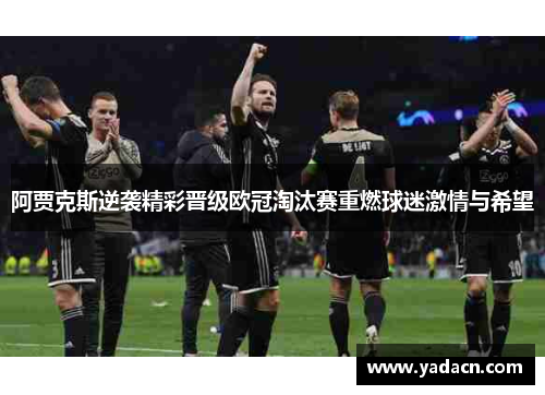 阿贾克斯逆袭精彩晋级欧冠淘汰赛重燃球迷激情与希望