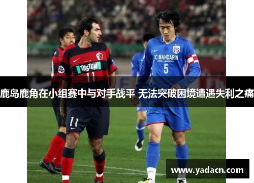 鹿岛鹿角在小组赛中与对手战平 无法突破困境遭遇失利之痛