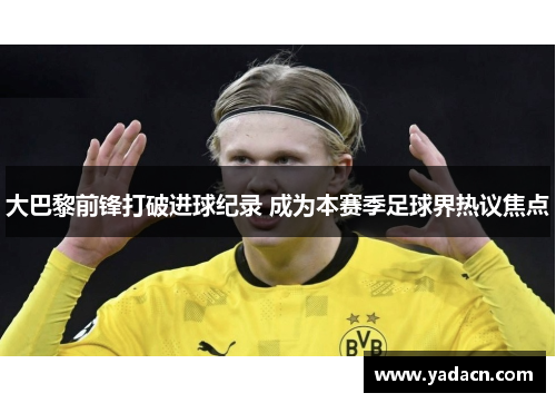 大巴黎前锋打破进球纪录 成为本赛季足球界热议焦点