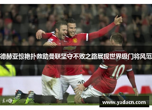 德赫亚惊艳扑救助曼联坚守不败之路展现世界级门将风范