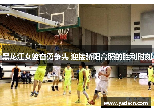黑龙江女篮奋勇争先 迎接骄阳高照的胜利时刻