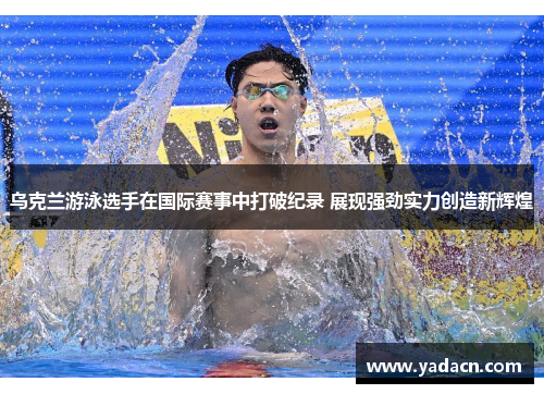 乌克兰游泳选手在国际赛事中打破纪录 展现强劲实力创造新辉煌