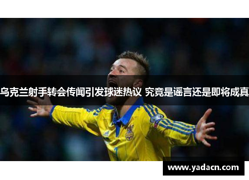 乌克兰射手转会传闻引发球迷热议 究竟是谣言还是即将成真