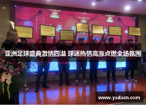 亚洲足球盛典激情四溢 球迷热情高涨点燃全场氛围